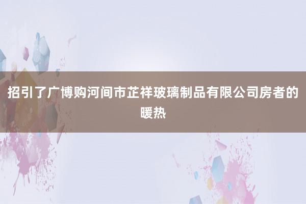 招引了广博购河间市芷祥玻璃制品有限公司房者的暖热